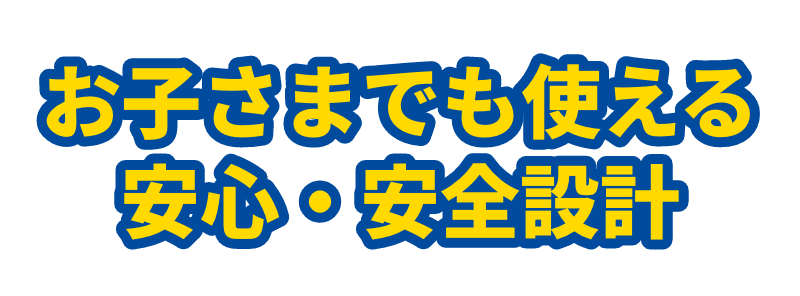 お子さまでも使える安心・安全設計